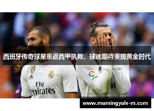 西班牙传奇球星重返西甲执教，球迷期待重现黄金时代