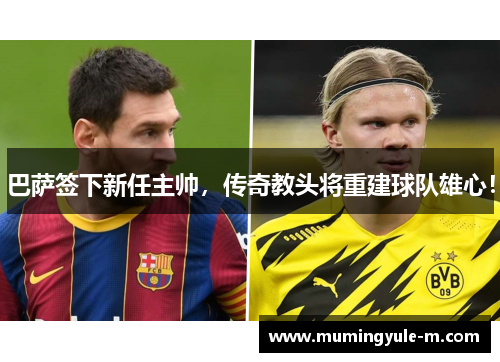 巴萨签下新任主帅，传奇教头将重建球队雄心！