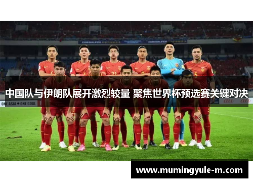 中国队与伊朗队展开激烈较量 聚焦世界杯预选赛关键对决