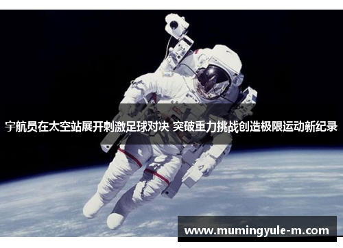 宇航员在太空站展开刺激足球对决 突破重力挑战创造极限运动新纪录