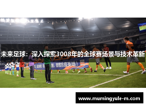 未来足球：深入探索3008年的全球赛场景与技术革新