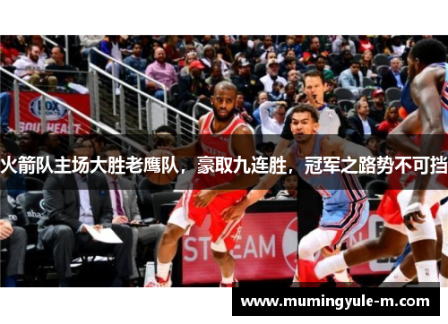 火箭队主场大胜老鹰队，豪取九连胜，冠军之路势不可挡