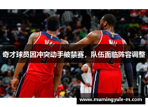 奇才球员因冲突动手被禁赛，队伍面临阵容调整
