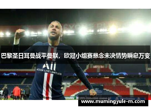 巴黎圣日耳曼战平曼联，欧冠小组赛悬念未决情势瞬息万变