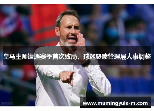 皇马主帅遭遇赛季首次败局，球迷怒喷管理层人事调整