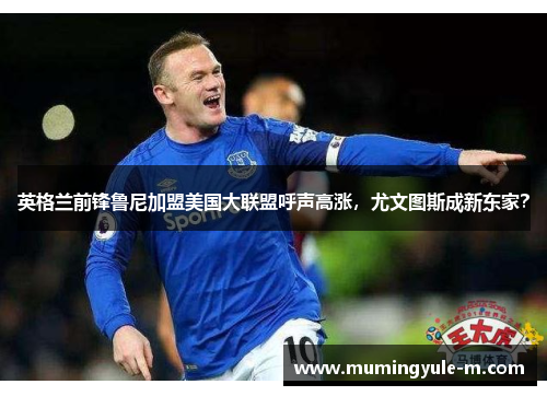 英格兰前锋鲁尼加盟美国大联盟呼声高涨，尤文图斯成新东家？