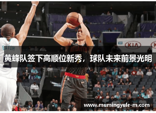 黄蜂队签下高顺位新秀，球队未来前景光明