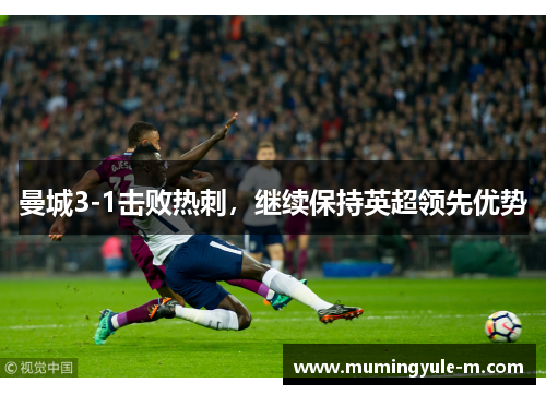 曼城3-1击败热刺，继续保持英超领先优势