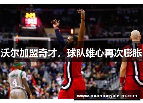 沃尔加盟奇才，球队雄心再次膨胀
