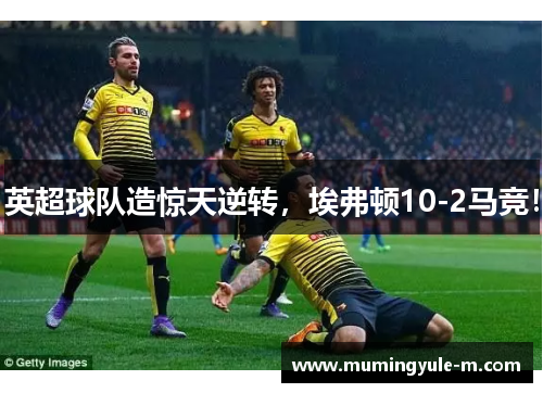 英超球队造惊天逆转，埃弗顿10-2马竞！
