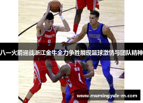 八一火箭迎战浙江金牛全力争胜展现篮球激情与团队精神