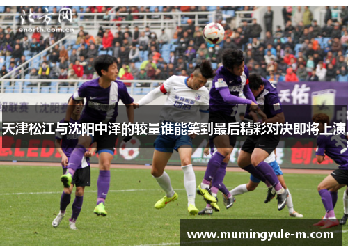天津松江与沈阳中泽的较量谁能笑到最后精彩对决即将上演