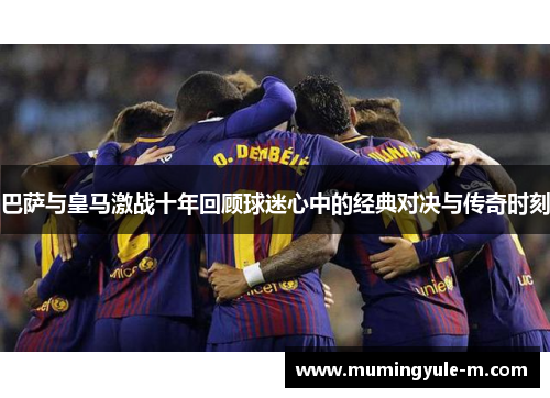 巴萨与皇马激战十年回顾球迷心中的经典对决与传奇时刻