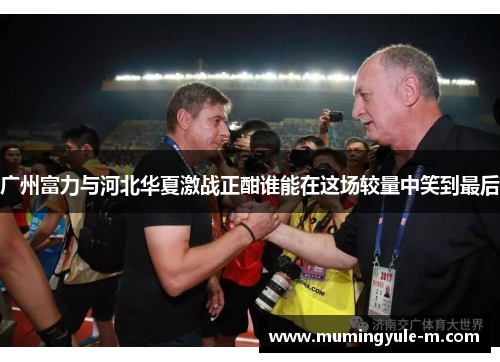 广州富力与河北华夏激战正酣谁能在这场较量中笑到最后