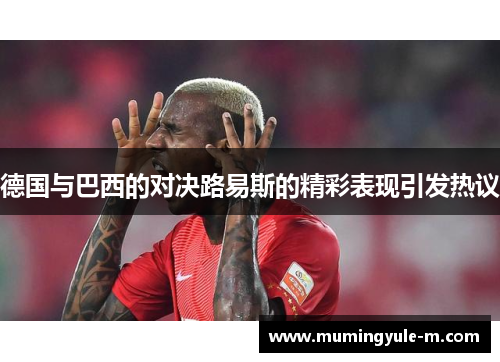 德国与巴西的对决路易斯的精彩表现引发热议