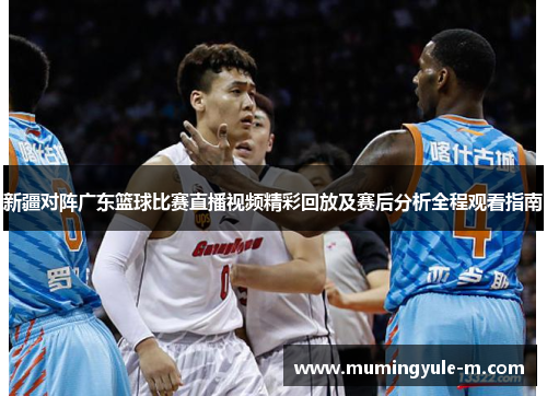 新疆对阵广东篮球比赛直播视频精彩回放及赛后分析全程观看指南