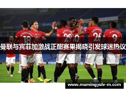 曼联与宾菲加激战正酣赛果揭晓引发球迷热议