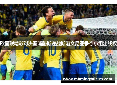 欧国联精彩对决塞浦路斯迎战斯洛文尼亚争夺小组出线权
