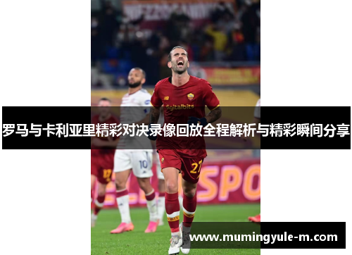 罗马与卡利亚里精彩对决录像回放全程解析与精彩瞬间分享