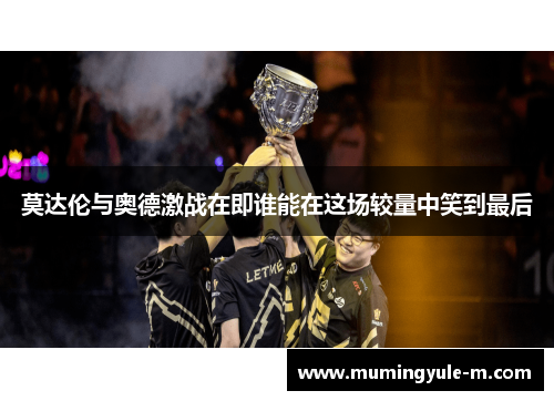 莫达伦与奥德激战在即谁能在这场较量中笑到最后