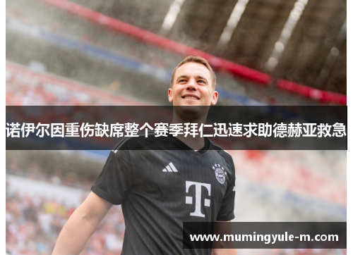 诺伊尔因重伤缺席整个赛季拜仁迅速求助德赫亚救急