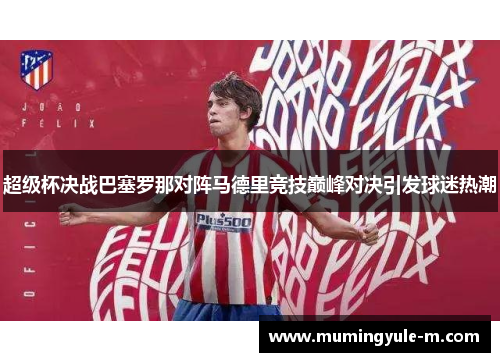 超级杯决战巴塞罗那对阵马德里竞技巅峰对决引发球迷热潮